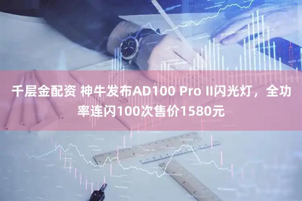 千层金配资 神牛发布AD100 Pro II闪光灯，全功率连闪100次售价1580元