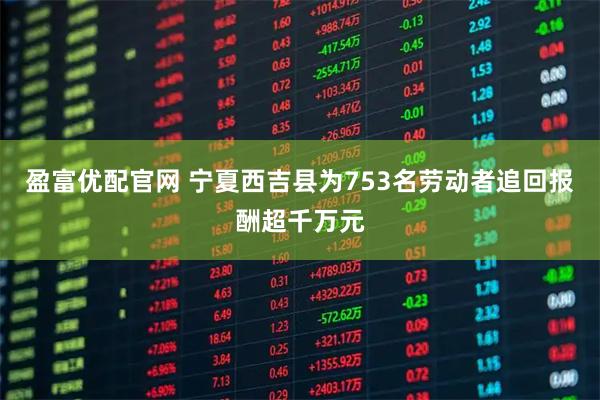 盈富优配官网 宁夏西吉县为753名劳动者追回报酬超千万元