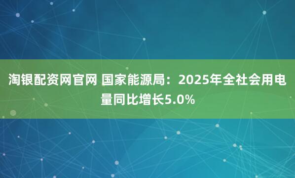 淘银配资网官网 国家能源局：2025年全社会用电量同比增长5.0%