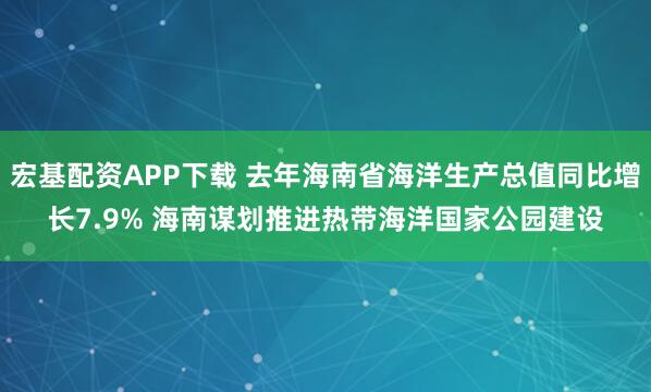 宏基配资APP下载 去年海南省海洋生产总值同比增长7.9% 海南谋划推进热带海洋国家公园建设