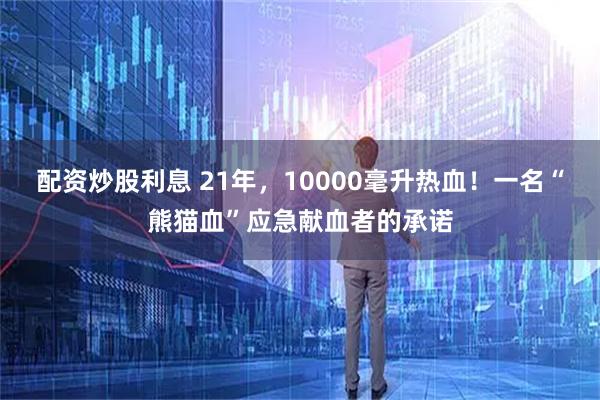配资炒股利息 21年，10000毫升热血！一名“熊猫血”应急献血者的承诺