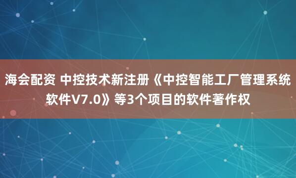 海会配资 中控技术新注册《中控智能工厂管理系统软件V7.0》等3个项目的软件著作权