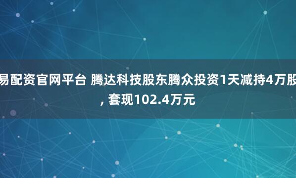 易配资官网平台 腾达科技股东腾众投资1天减持4万股, 套现102.4万元