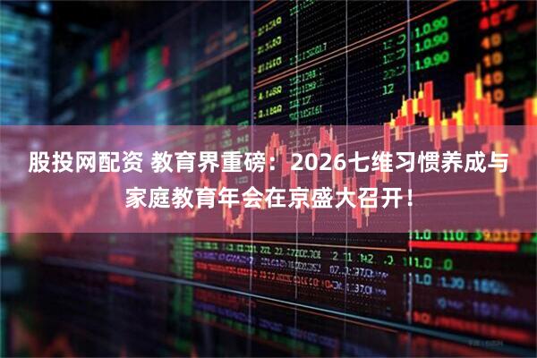 股投网配资 教育界重磅：2026七维习惯养成与家庭教育年会在京盛大召开！