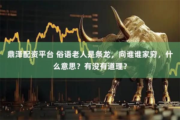 鼎泽配资平台 俗语老人是条龙，向谁谁家穷，什么意思？有没有道理？