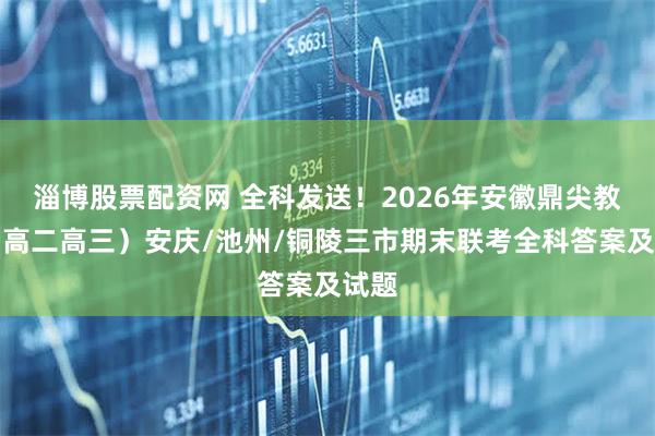淄博股票配资网 全科发送！2026年安徽鼎尖教育（高二高三）安庆/池州/铜陵三市期末联考全科答案及试题