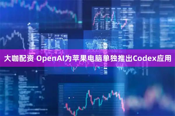 大咖配资 OpenAI为苹果电脑单独推出Codex应用