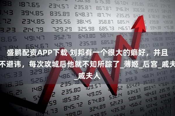 盛鹏配资APP下载 刘邦有一个很大的癖好，并且从不避讳，每次攻城后他就不知所踪了_薄姬_后宫_戚夫人