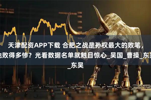 天津配资APP下载 合肥之战是孙权最大的败笔，他败得多惨？光看数据名单就触目惊心_吴国_曹操_东吴