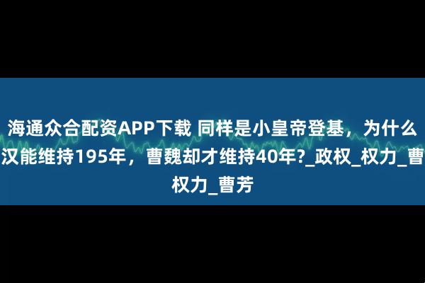 海通众合配资APP下载 同样是小皇帝登基，为什么东汉能维持195年，曹魏却才维持40年?_政权_权力_曹芳