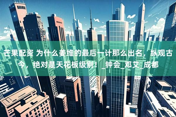 芒果配资 为什么姜维的最后一计那么出名，纵观古今，绝对是天花板级别！_钟会_邓艾_成都