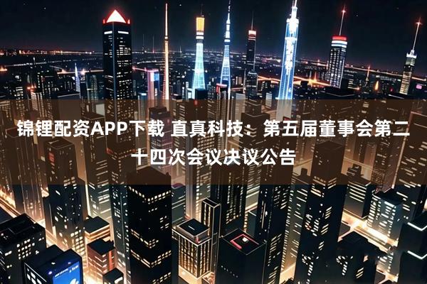 锦锂配资APP下载 直真科技：第五届董事会第二十四次会议决议公告