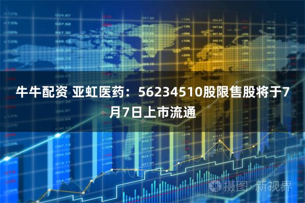 牛牛配资 亚虹医药：56234510股限售股将于7月7日上市流通