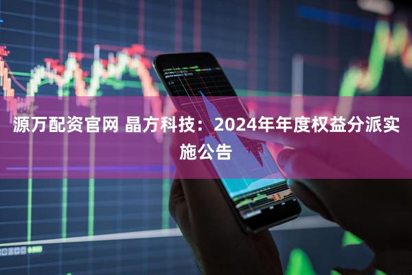 源万配资官网 晶方科技：2024年年度权益分派实施公告