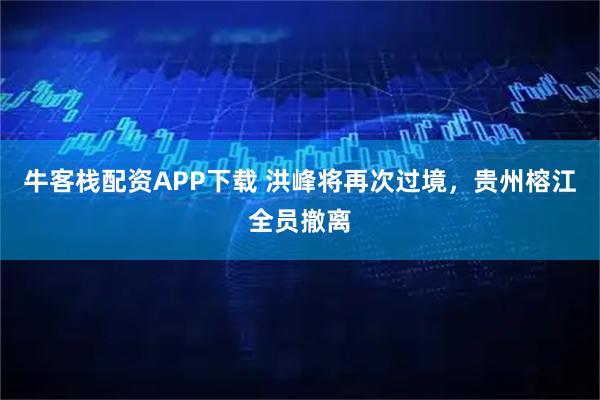 牛客栈配资APP下载 洪峰将再次过境，贵州榕江全员撤离