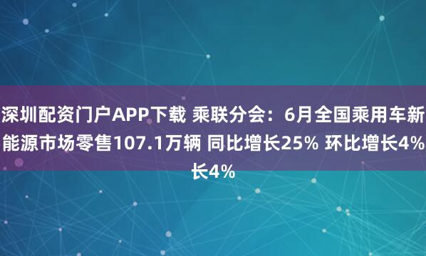 深圳配资门户APP下载 乘联分会：6月全国乘用车新能源市场零售107.1万辆 同比增长25% 环比增长4%