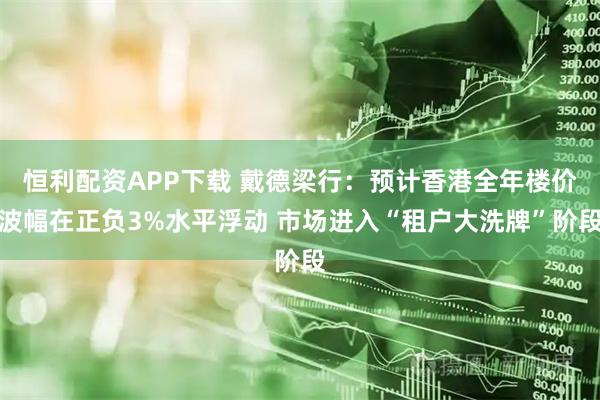 恒利配资APP下载 戴德梁行：预计香港全年楼价波幅在正负3%水平浮动 市场进入“租户大洗牌”阶段