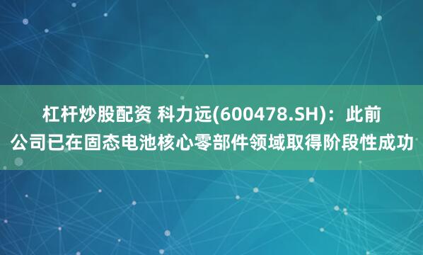 杠杆炒股配资 科力远(600478.SH)：此前公司已在固态电池核心零部件领域取得阶段性成功