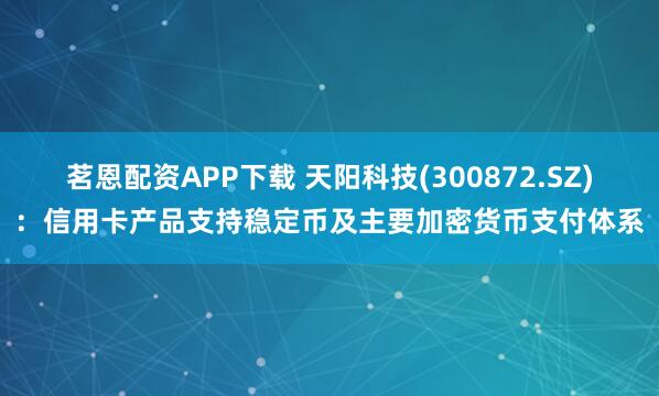 茗恩配资APP下载 天阳科技(300872.SZ)：信用卡产品支持稳定币及主要加密货币支付体系