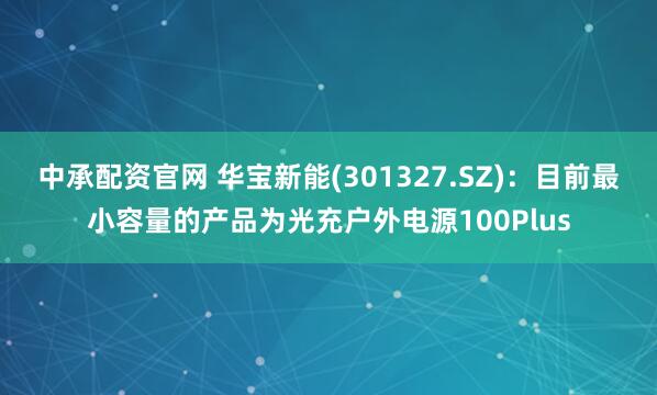 中承配资官网 华宝新能(301327.SZ)：目前最小容量的产品为光充户外电源100Plus