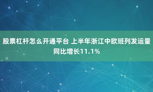 股票杠杆怎么开通平台 上半年浙江中欧班列发运量同比增长11.1%