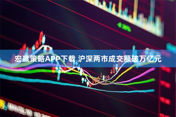 宏赢策略APP下载 沪深两市成交额破万亿元