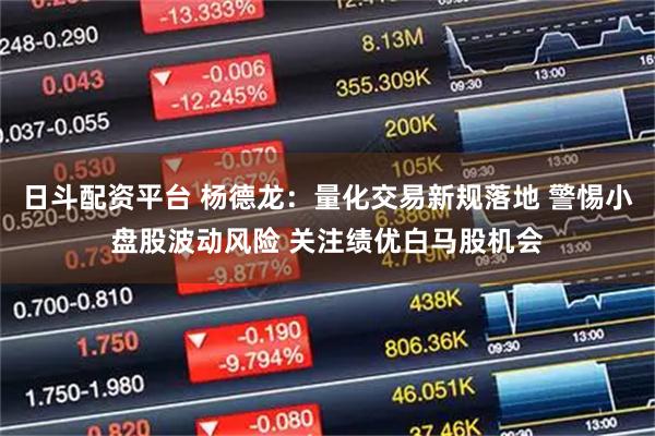 日斗配资平台 杨德龙：量化交易新规落地 警惕小盘股波动风险 关注绩优白马股机会