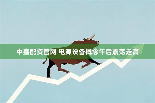 中鑫配资官网 电源设备概念午后震荡走高