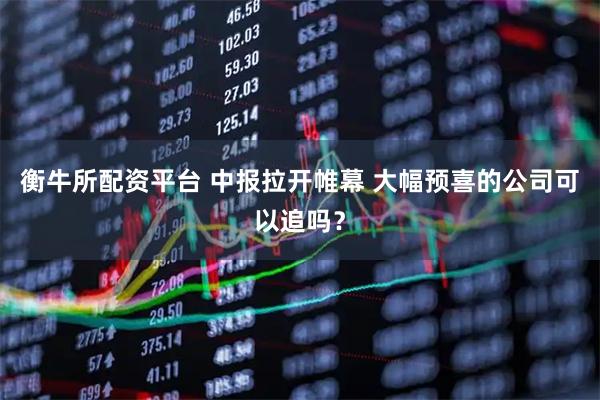 衡牛所配资平台 中报拉开帷幕 大幅预喜的公司可以追吗？