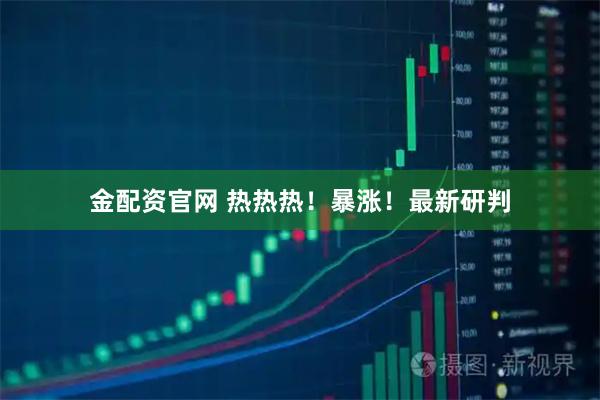 金配资官网 热热热！暴涨！最新研判