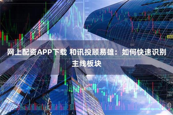 网上配资APP下载 和讯投顾易雄：如何快速识别主线板块