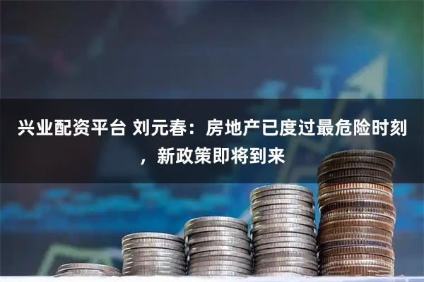 兴业配资平台 刘元春：房地产已度过最危险时刻，新政策即将到来