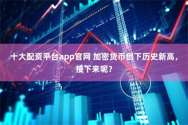 十大配资平台app官网 加密货币创下历史新高，接下来呢？