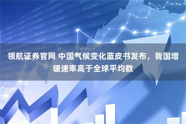 领航证券官网 中国气候变化蓝皮书发布，我国增暖速率高于全球平均数