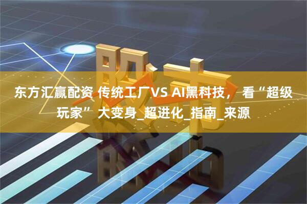 东方汇赢配资 传统工厂VS AI黑科技， 看“超级玩家” 大变身_超进化_指南_来源