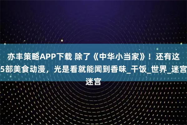 亦丰策略APP下载 除了《中华小当家》！还有这5部美食动漫，光是看就能闻到香味_干饭_世界_迷宫