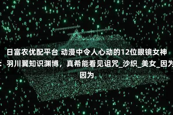 日富农优配平台 动漫中令人心动的12位眼镜女神:羽川翼知识渊博,真希能看见诅咒_沙织_美女_因为