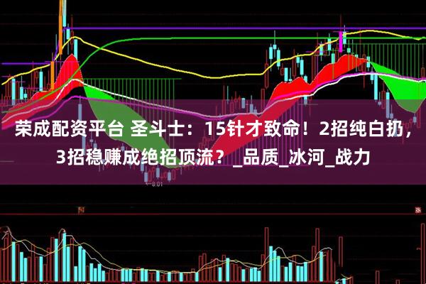 荣成配资平台 圣斗士：15针才致命！2招纯白扔，3招稳赚成绝招顶流？_品质_冰河_战力
