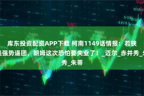 库东投资配资APP下载 柯南1149话情报：若狭留美强势逼团，朗姆这次恐怕要失业了！_迈尔_赤井秀_朱蒂