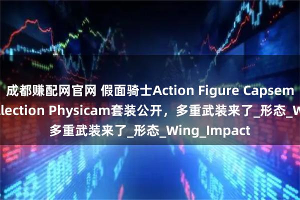 成都赚配网官网 假面骑士Action Figure Capsem Change Collection Physicam套装公开,多重武装来了_形态_Wing_Impact