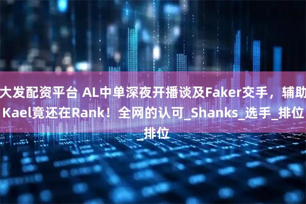 大发配资平台 AL中单深夜开播谈及Faker交手,辅助Kael竟还在Rank!全网的认可_Shanks_选手_排位