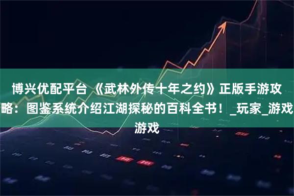 博兴优配平台 《武林外传十年之约》正版手游攻略：图鉴系统介绍江湖探秘的百科全书！_玩家_游戏