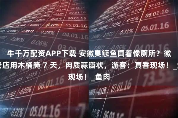 牛千万配资APP下载 安徽臭鳜鱼闻着像厕所？徽州老店用木桶腌 7 天，肉质蒜瓣状，游客：真香现场！_鱼肉