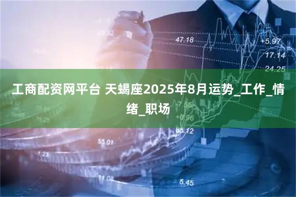 工商配资网平台 天蝎座2025年8月运势_工作_情绪_职场