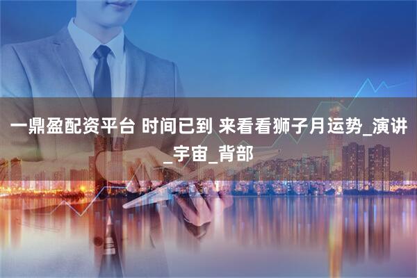 一鼎盈配资平台 时间已到 来看看狮子月运势_演讲_宇宙_背部