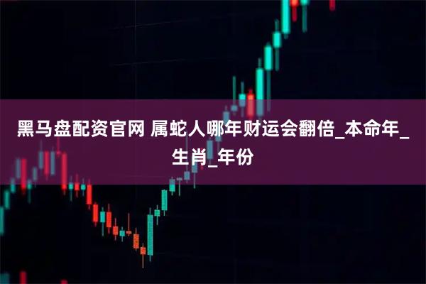 黑马盘配资官网 属蛇人哪年财运会翻倍_本命年_生肖_年份