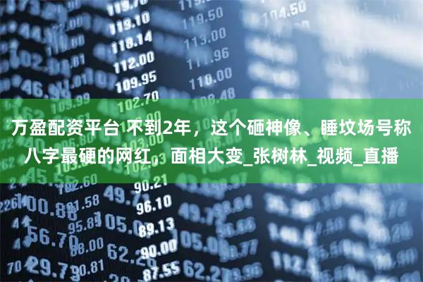 万盈配资平台 不到2年，这个砸神像、睡坟场号称八字最硬的网红，面相大变_张树林_视频_直播