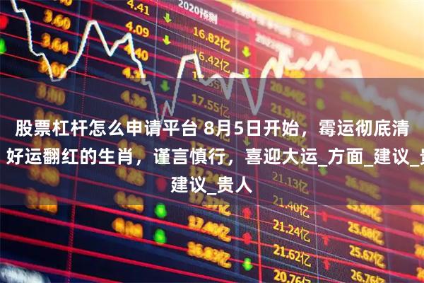 股票杠杆怎么申请平台 8月5日开始，霉运彻底清退，好运翻红的生肖，谨言慎行，喜迎大运_方面_建议_贵人