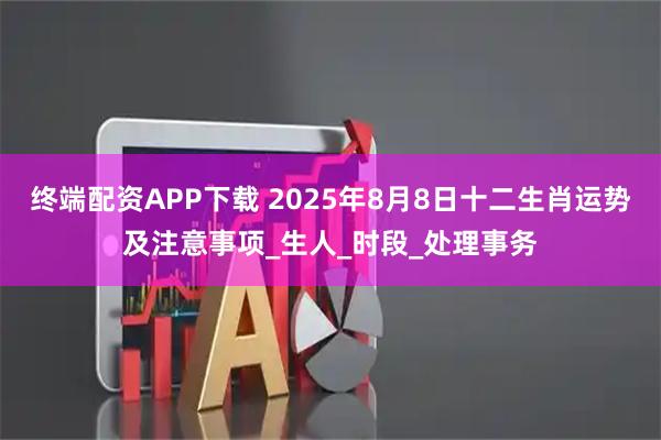 终端配资APP下载 2025年8月8日十二生肖运势及注意事项_生人_时段_处理事务