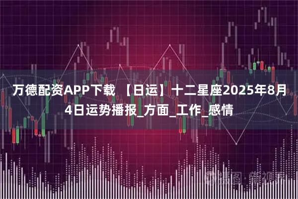 万德配资APP下载 【日运】十二星座2025年8月4日运势播报_方面_工作_感情